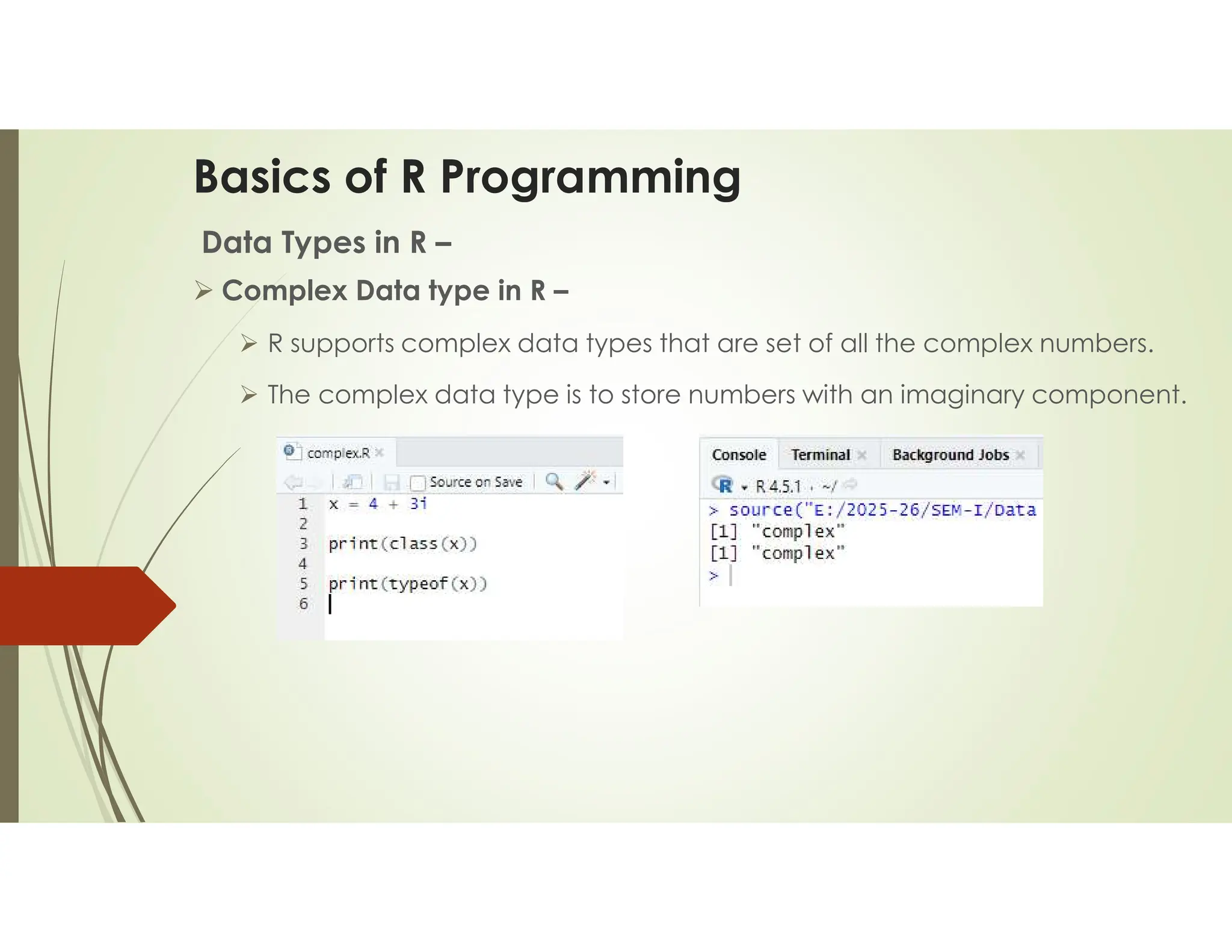 Basics of R Programming Data Types in R –  Complex Data type in R –  R supports complex data types that are set of all the complex numbers.  The complex data type is to store numbers with an imaginary component. 