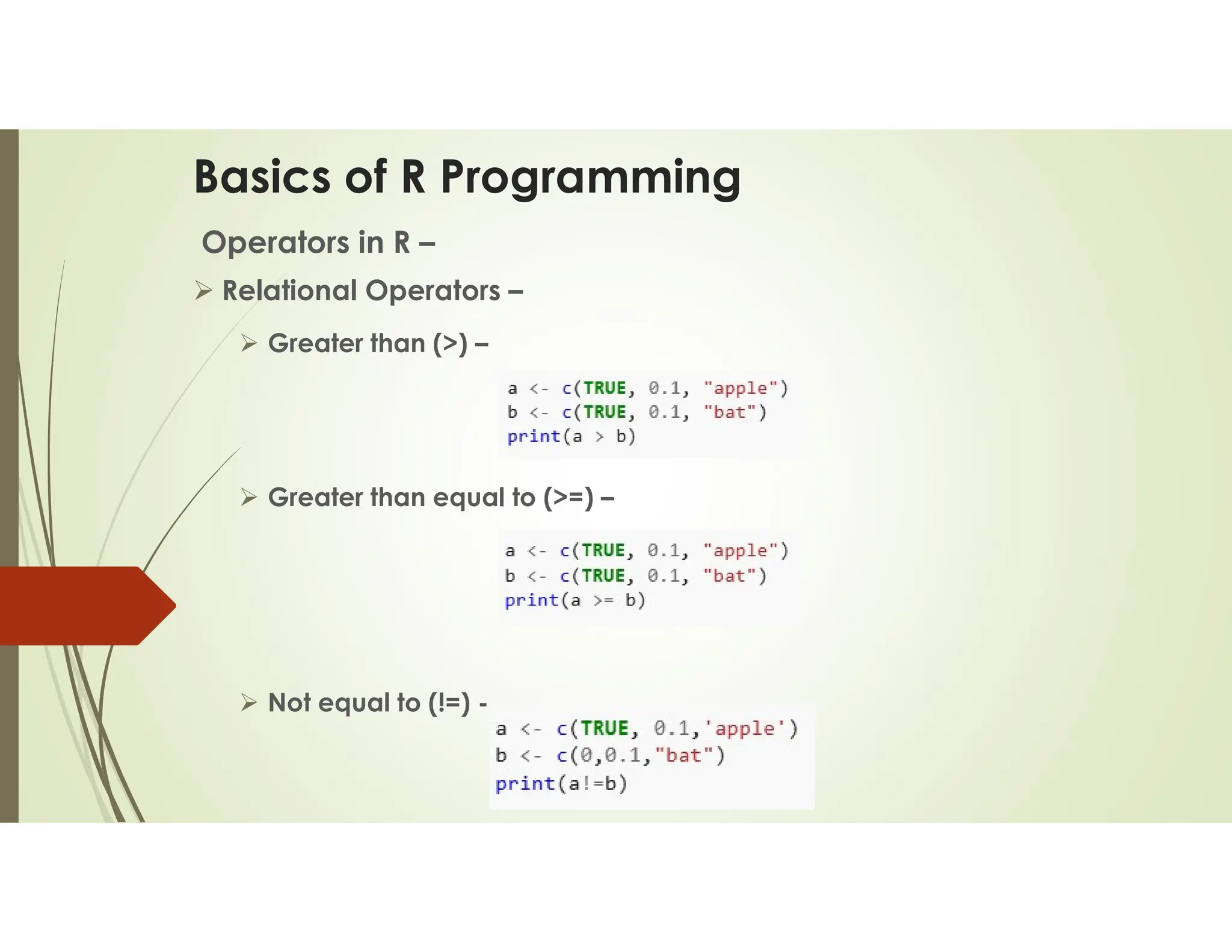 Basics of R Programming Operators in R –  Relational Operators –  Greater than (>) –  Greater than equal to (>=) –  Not equal to (!=) - 
