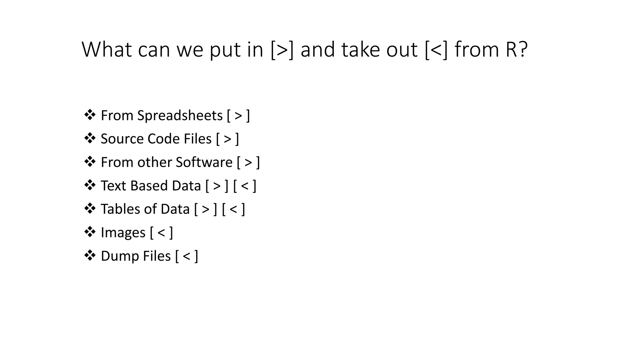 What can we put in [>] and take out [<] from R?  From Spreadsheets [ > ]  Source Code Files [ > ]  From other Software [ > ]  Text Based Data [ > ] [ < ]  Tables of Data [ > ] [ < ]  Images [ < ]  Dump Files [ < ] 
