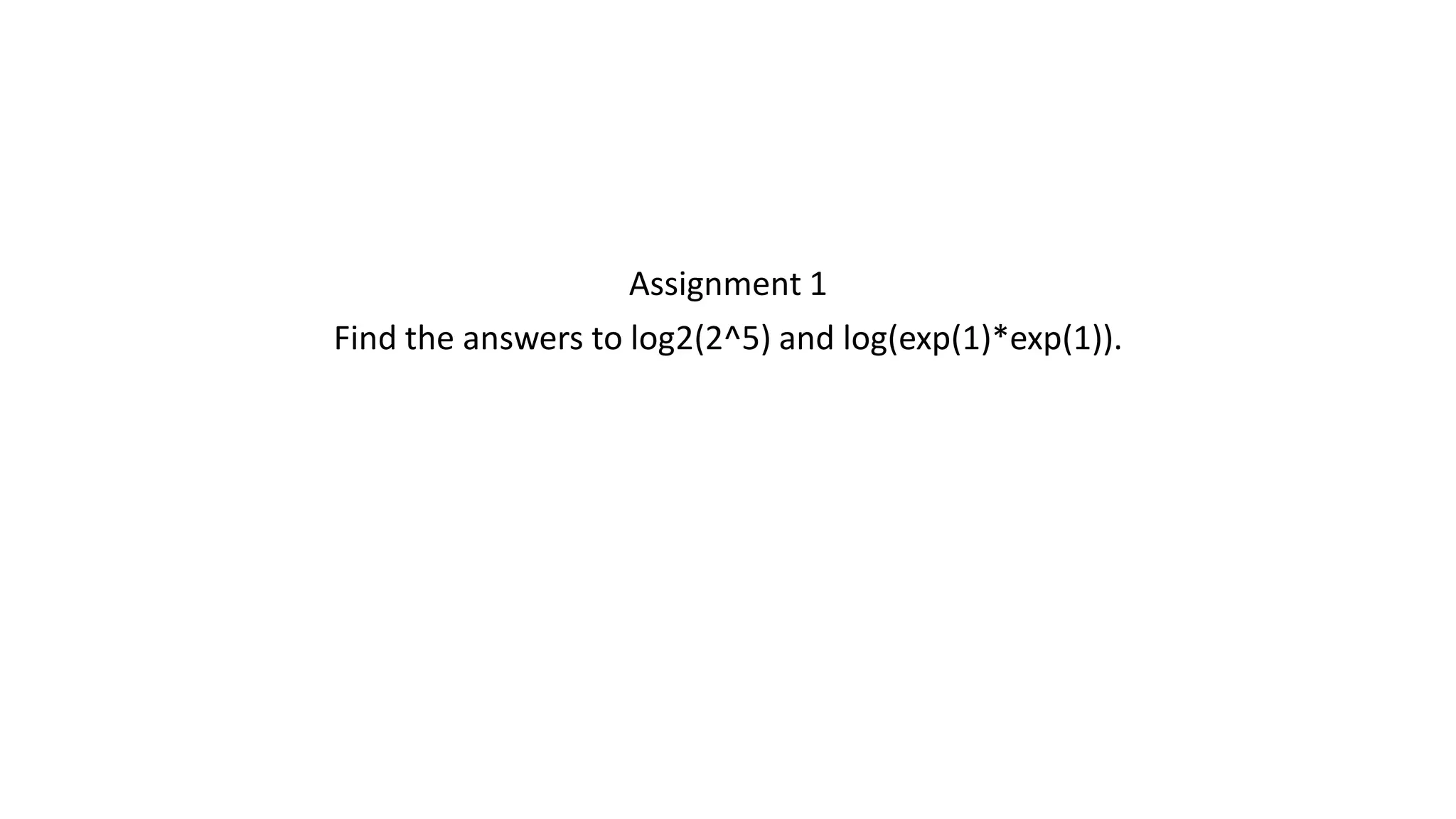 Assignment 1 Find the answers to log2(2^5) and log(exp(1)*exp(1)). 