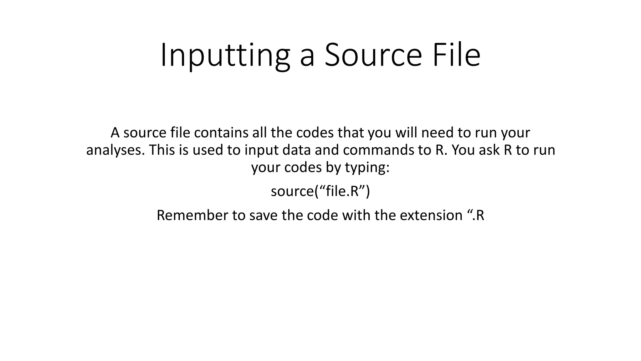 Inputting a Source File A source file contains all the codes that you will need to run your analyses. This is used to input data and commands to R. You ask R to run your codes by typing: source(“file.R”) Remember to save the code with the extension “.R 