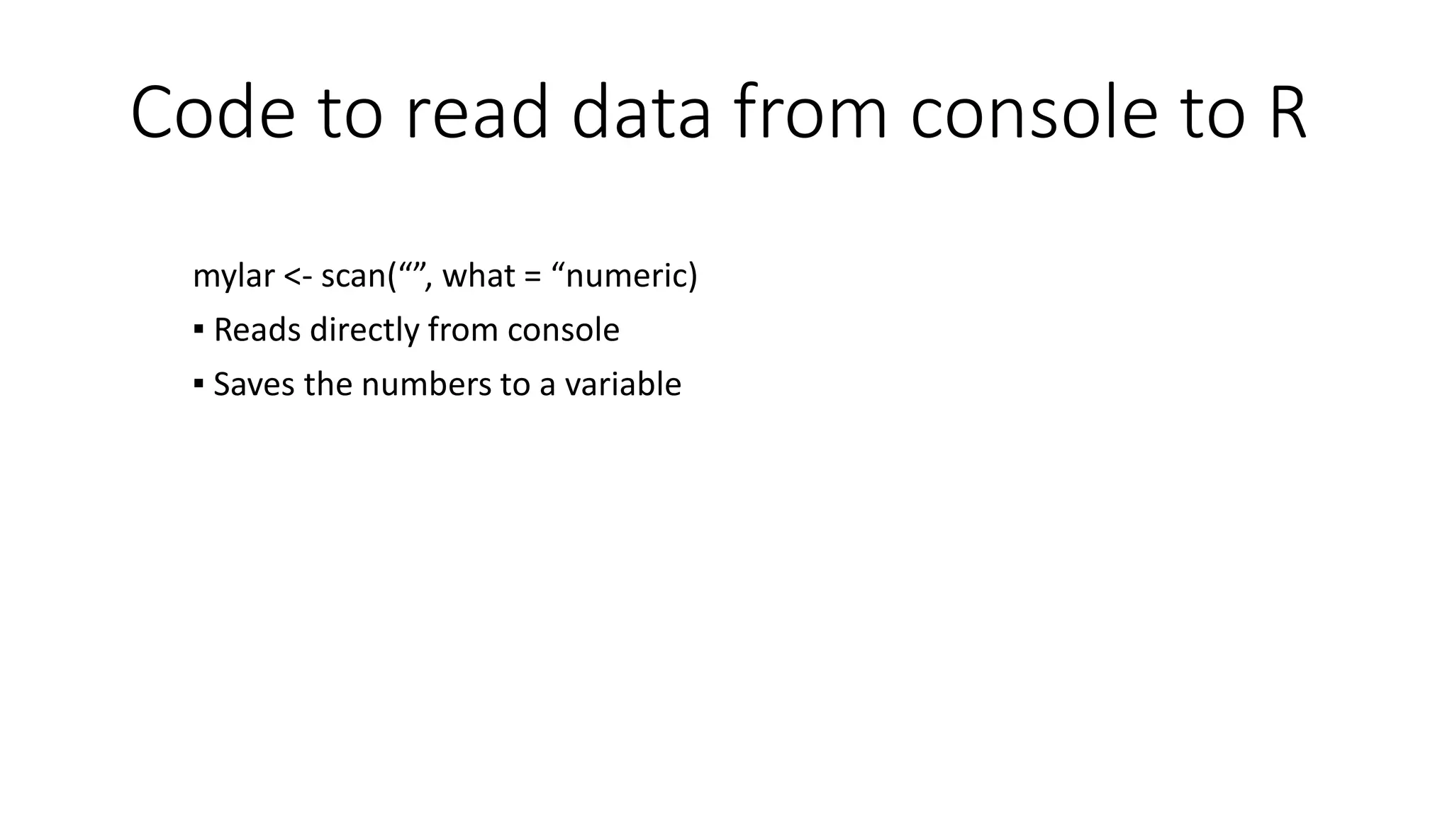 Code to read data from console to R mylar <- scan(“”, what = “numeric) ▪ Reads directly from console ▪ Saves the numbers to a variable 