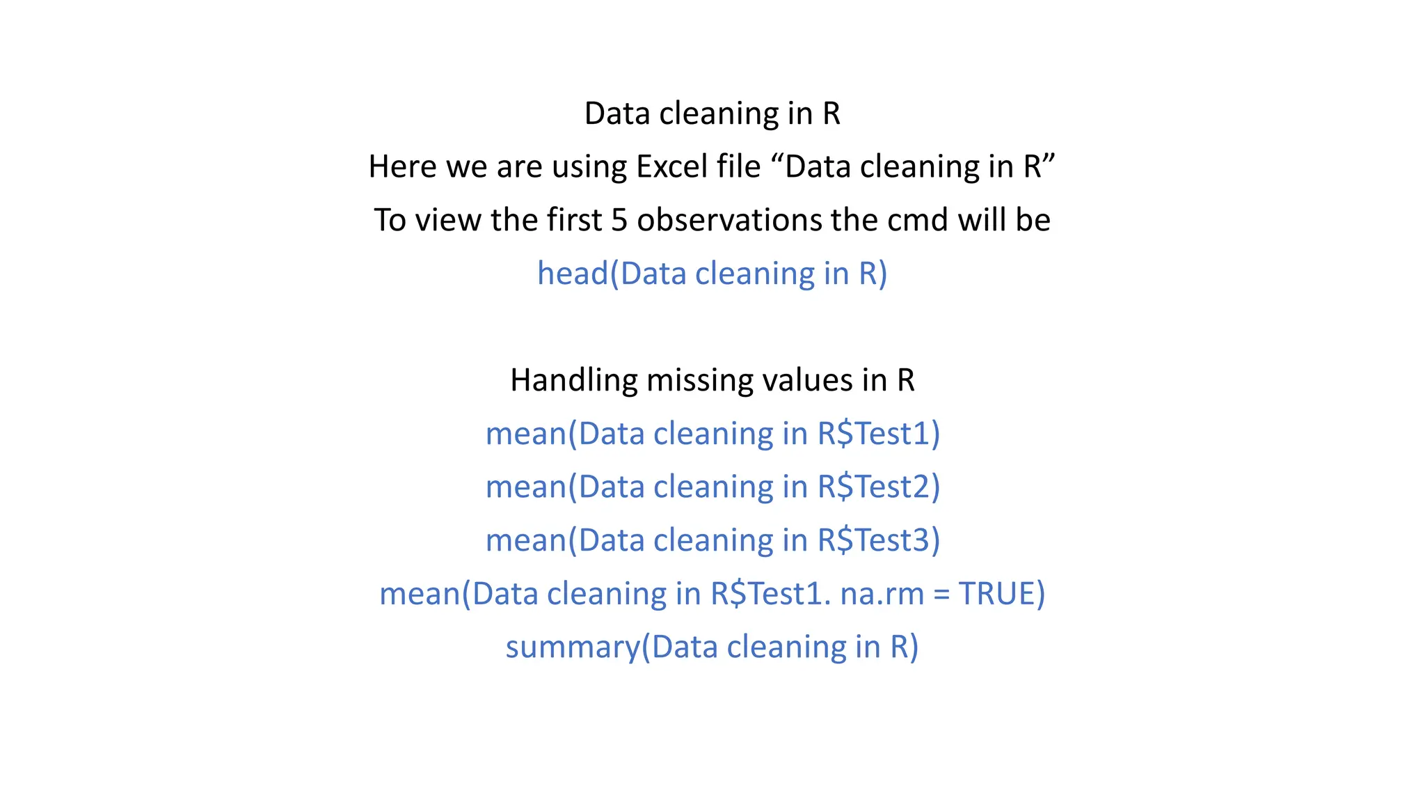 Data cleaning in R Here we are using Excel file “Data cleaning in R” To view the first 5 observations the cmd will be head(Data cleaning in R) Handling missing values in R mean(Data cleaning in R$Test1) mean(Data cleaning in R$Test2) mean(Data cleaning in R$Test3) mean(Data cleaning in R$Test1. na.rm = TRUE) summary(Data cleaning in R) 