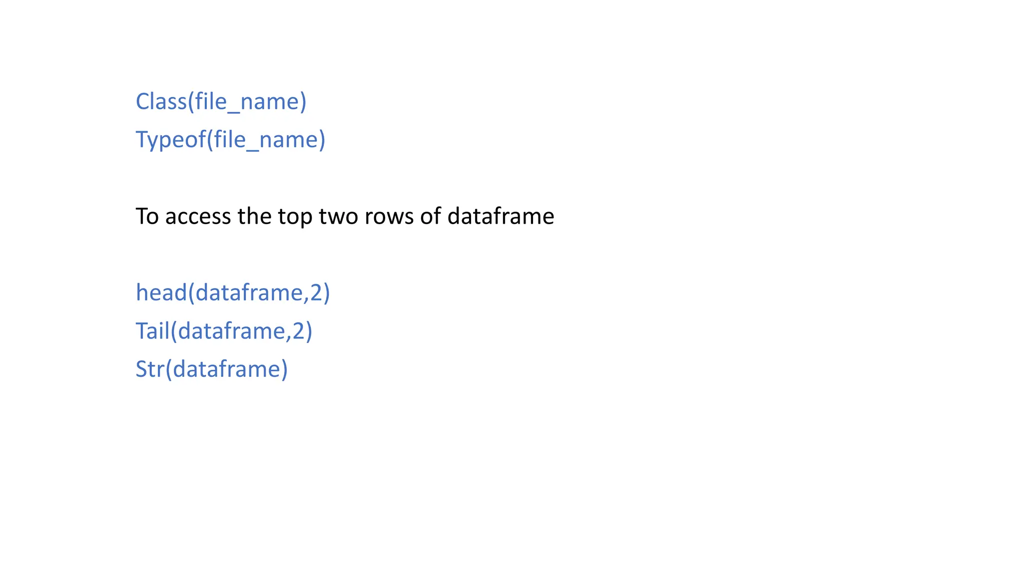 Class(file_name) Typeof(file_name) To access the top two rows of dataframe head(dataframe,2) Tail(dataframe,2) Str(dataframe) 