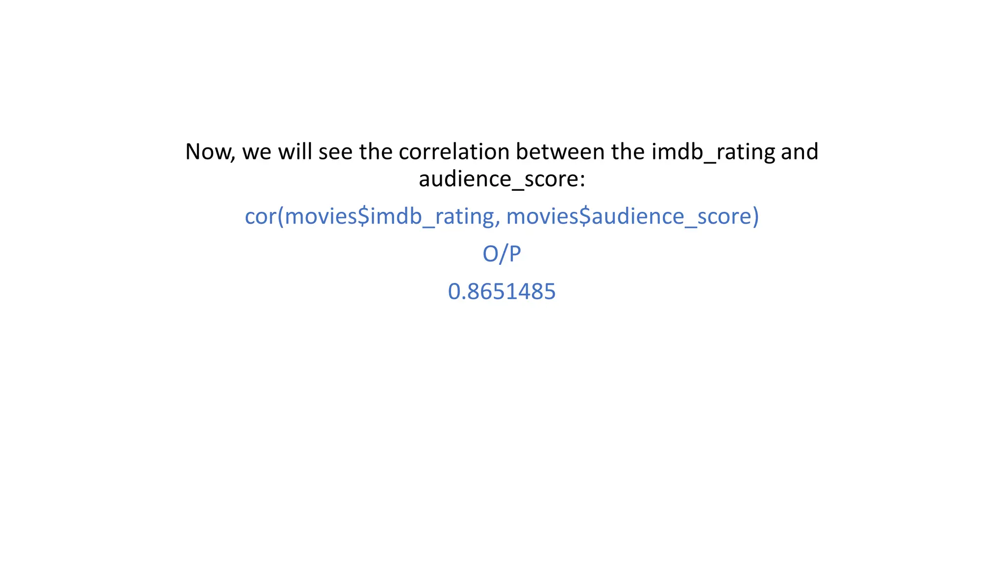 Now, we will see the correlation between the imdb_rating and audience_score: cor(movies$imdb_rating, movies$audience_score) O/P 0.8651485 