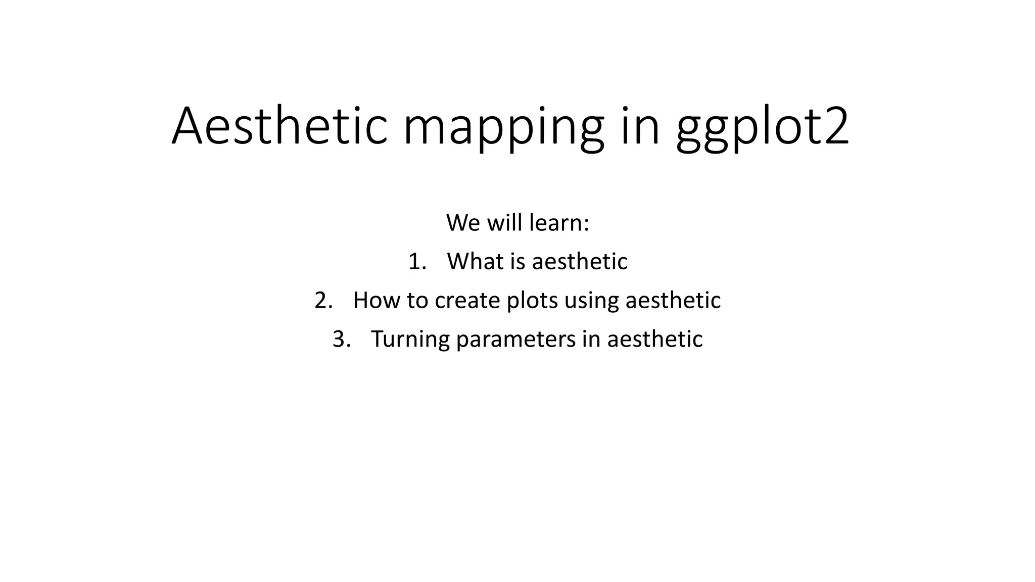 Aesthetic mapping in ggplot2 We will learn: 1. What is aesthetic 2. How to create plots using aesthetic 3. Turning parameters in aesthetic 