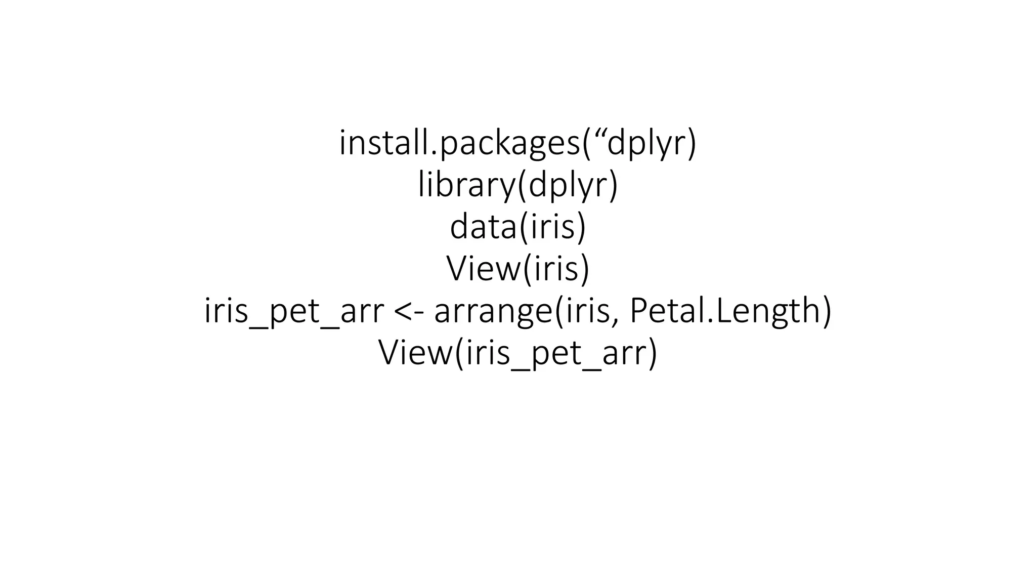 install.packages(“dplyr) library(dplyr) data(iris) View(iris) iris_pet_arr <- arrange(iris, Petal.Length) View(iris_pet_arr) 