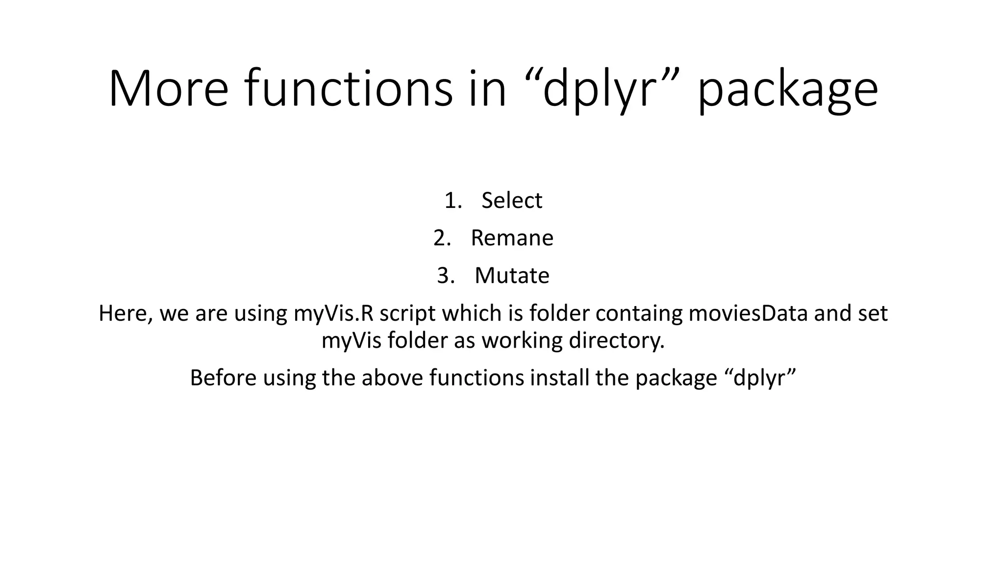 More functions in “dplyr” package 1. Select 2. Remane 3. Mutate Here, we are using myVis.R script which is folder containg moviesData and set myVis folder as working directory. Before using the above functions install the package “dplyr” 