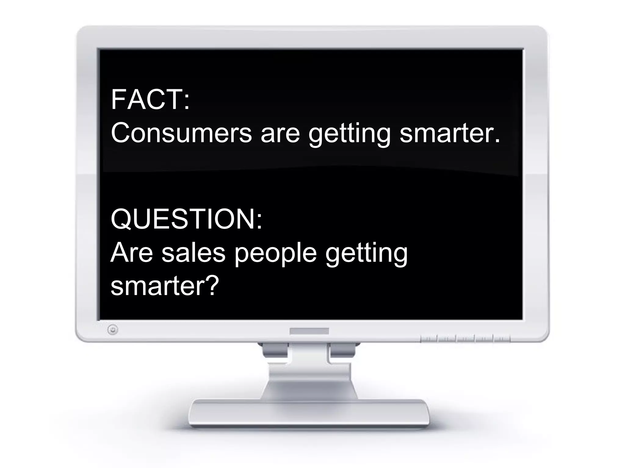 FACT: 
Consumers are getting smarter. 
QUESTION: 
Are sales people getting 
smarter? 
 