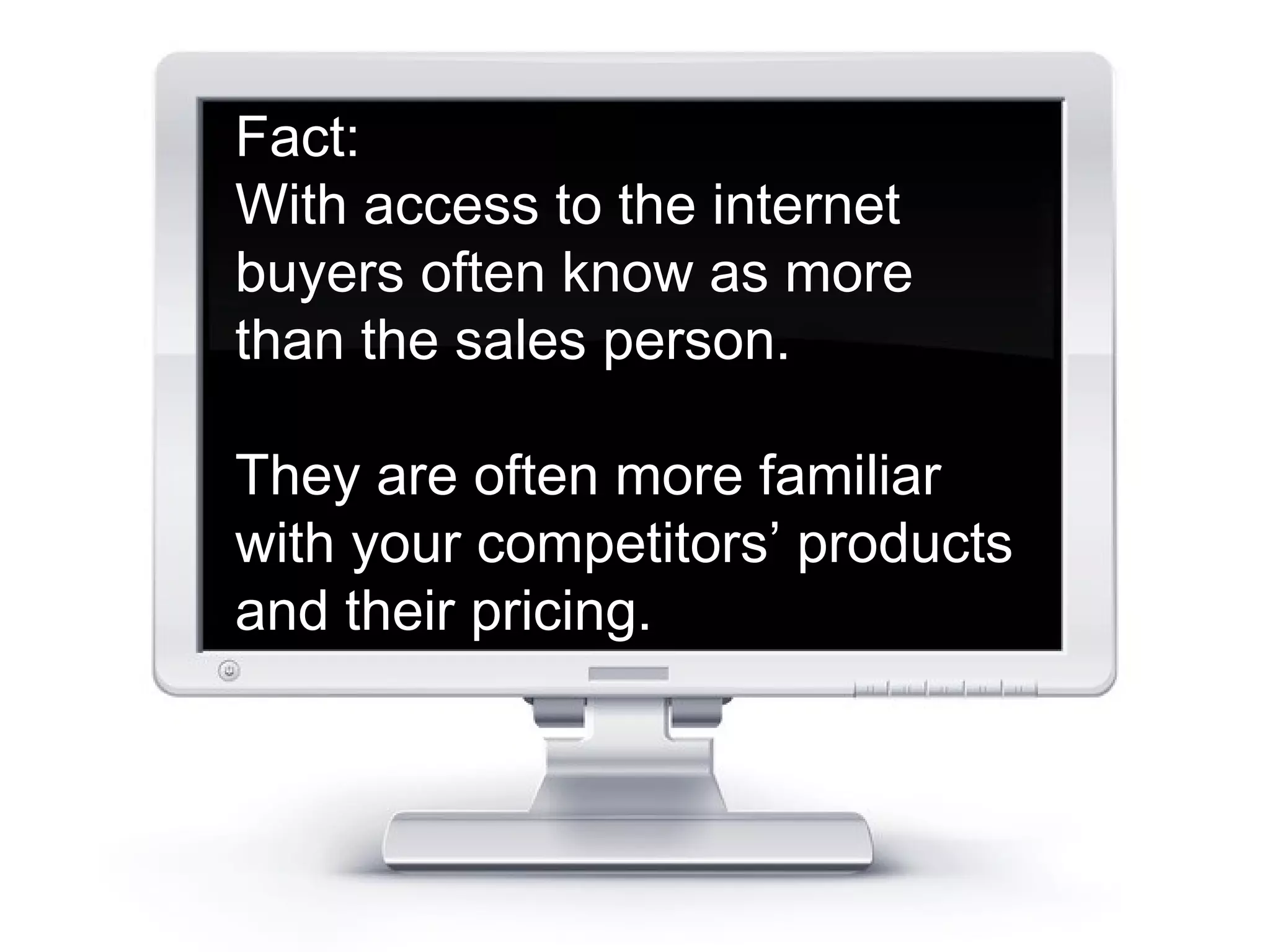 Fact: 
With access to the internet 
buyers often know as more 
than the sales person. 
They are often more familiar 
with your competitors’ products 
and their pricing. 
 