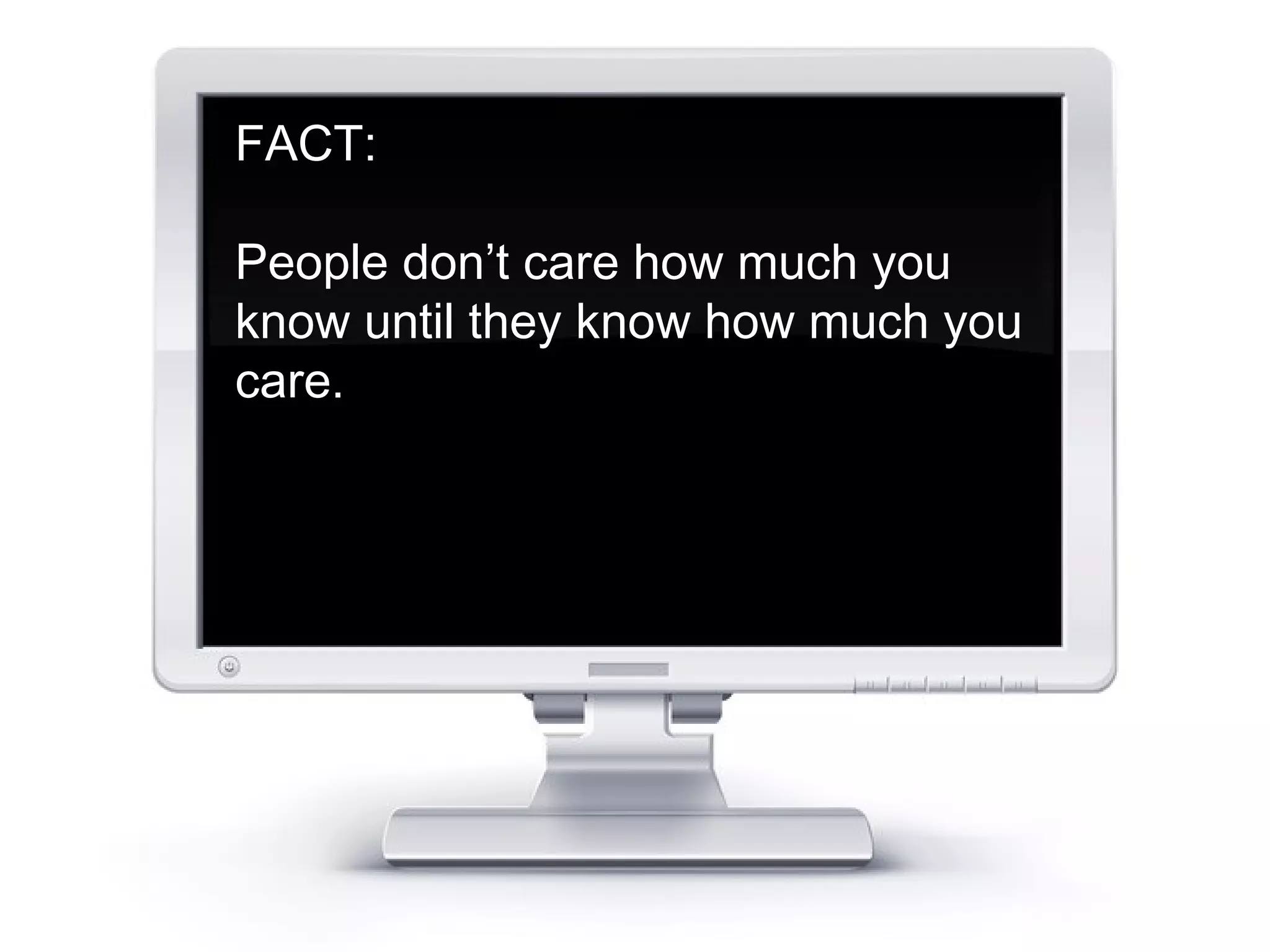 FACT: 
People don’t care how much you 
know until they know how much you 
care. 
 