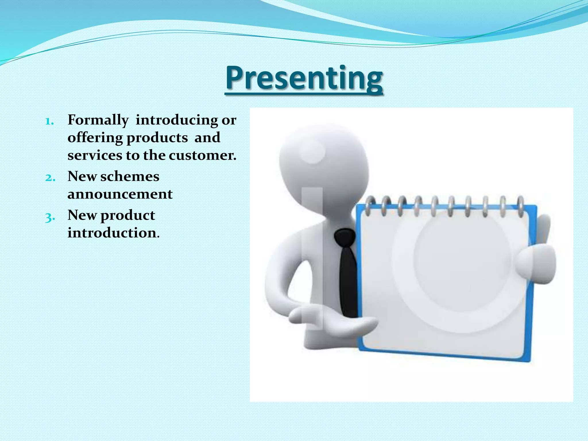 Presenting
1. Formally introducing or
offering products and
services to the customer.
2. New schemes
announcement
3. New product
introduction.
 