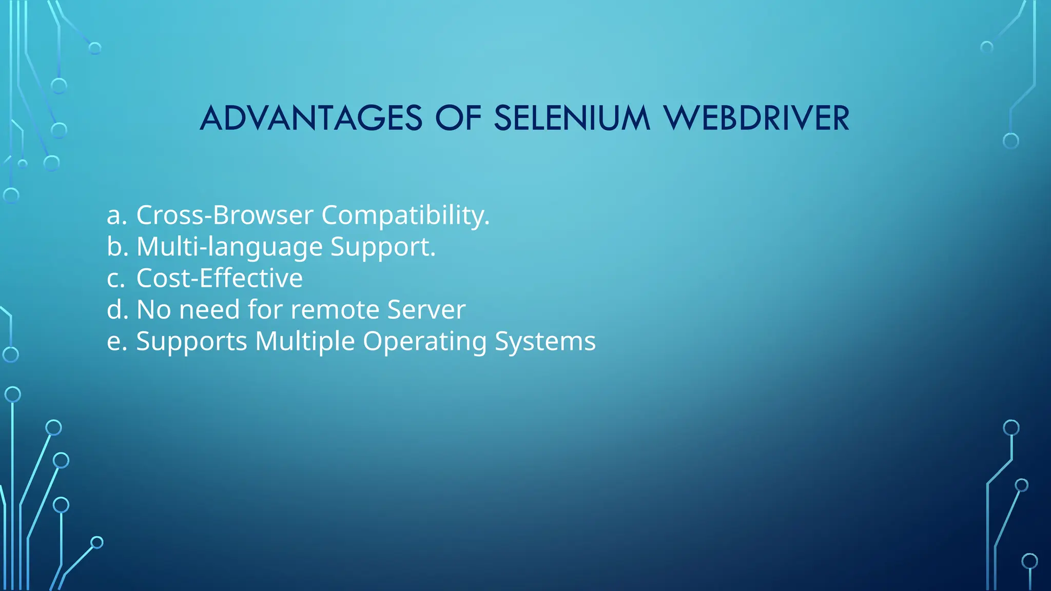 ADVANTAGES OF SELENIUM WEBDRIVER
a. Cross-Browser Compatibility.
b. Multi-language Support.
c. Cost-Effective
d. No need for remote Server
e. Supports Multiple Operating Systems
 