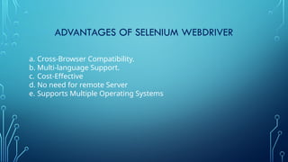 ADVANTAGES OF SELENIUM WEBDRIVER
a. Cross-Browser Compatibility.
b. Multi-language Support.
c. Cost-Effective
d. No need for remote Server
e. Supports Multiple Operating Systems
 