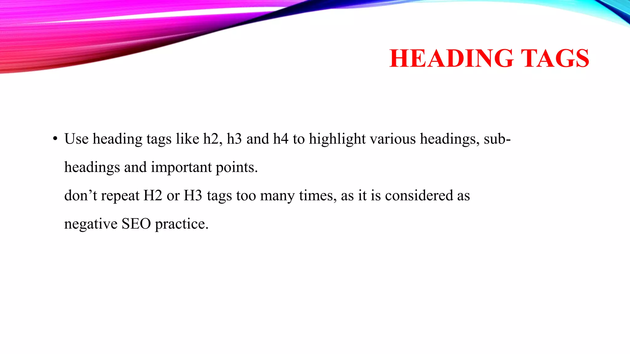 HEADING TAGS
• Use heading tags like h2, h3 and h4 to highlight various headings, sub-
headings and important points.
don’t repeat H2 or H3 tags too many times, as it is considered as
negative SEO practice.
 