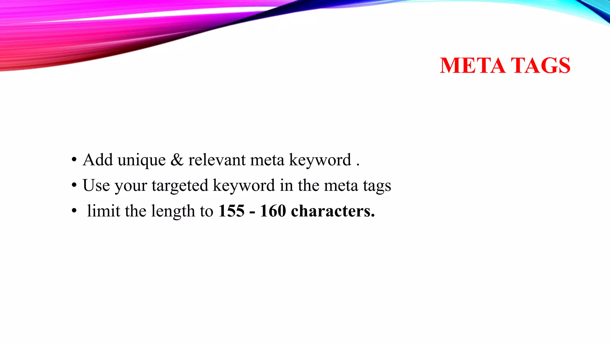 META TAGS
• Add unique & relevant meta keyword .
• Use your targeted keyword in the meta tags
• limit the length to 155 - 160 characters.
 