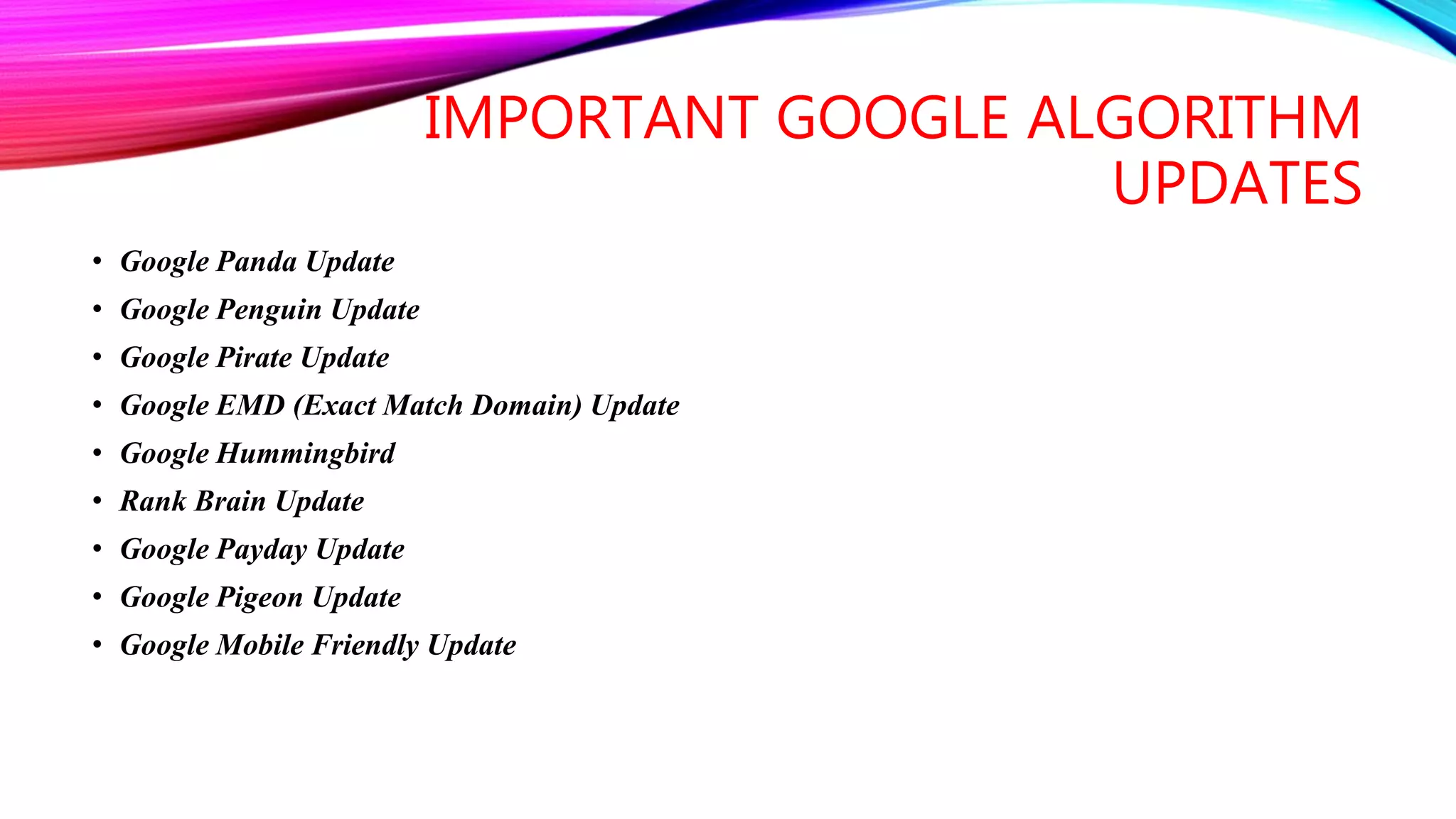 IMPORTANT GOOGLE ALGORITHM
UPDATES
• Google Panda Update
• Google Penguin Update
• Google Pirate Update
• Google EMD (Exact Match Domain) Update
• Google Hummingbird
• Rank Brain Update
• Google Payday Update
• Google Pigeon Update
• Google Mobile Friendly Update
 