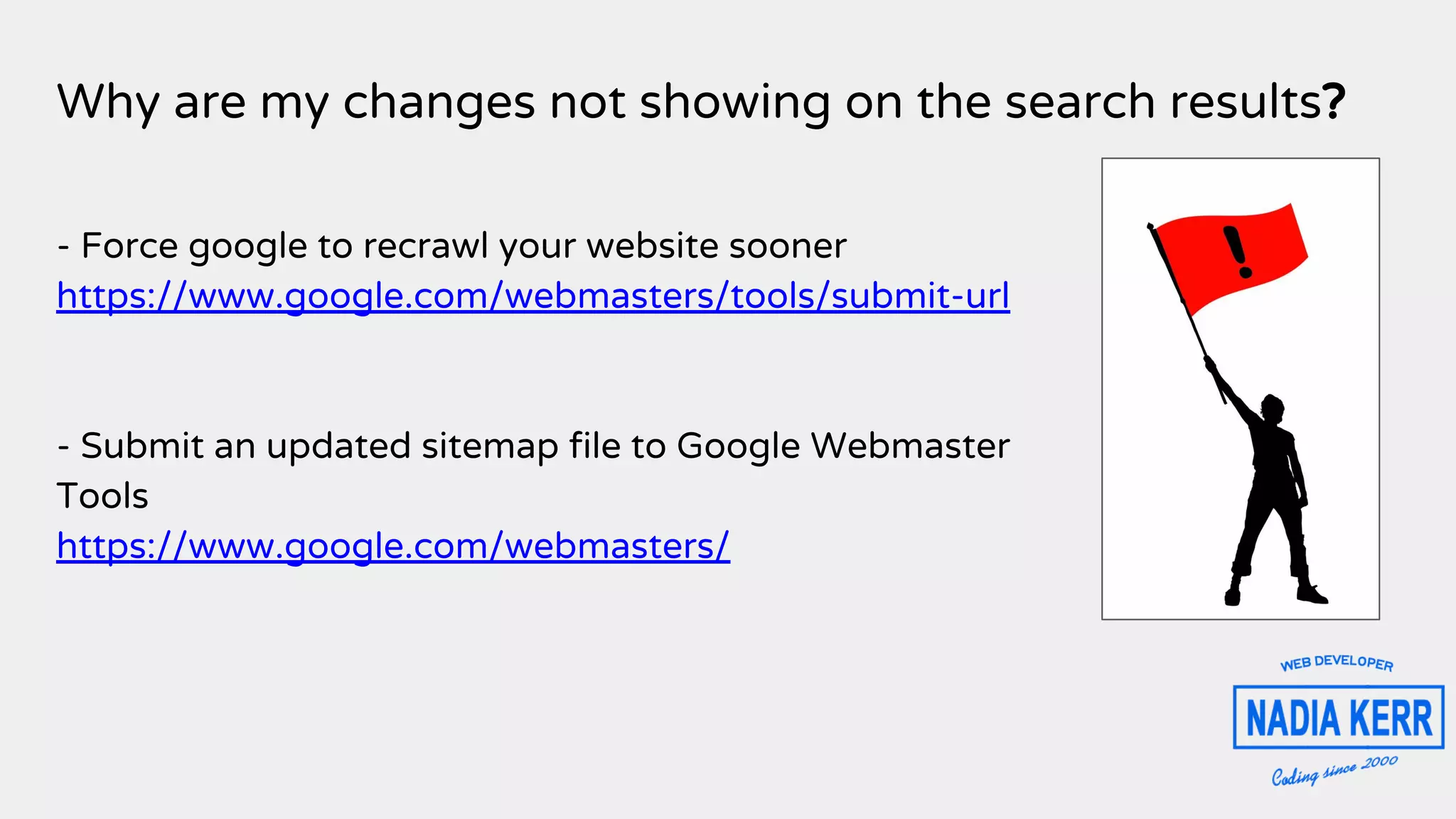 Why are my changes not showing on the search results?
- Force google to recrawl your website sooner
https://www.google.com/webmasters/tools/submit-url
- Submit an updated sitemap file to Google Webmaster
Tools
https://www.google.com/webmasters/
 