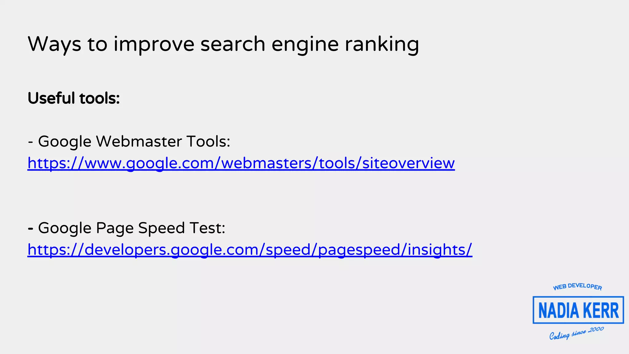 Ways to improve search engine ranking
Useful tools:
- Google Webmaster Tools:
https://www.google.com/webmasters/tools/siteoverview
- Google Page Speed Test:
https://developers.google.com/speed/pagespeed/insights/
 
