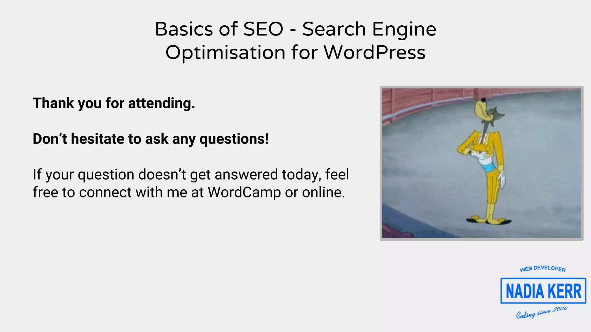 Basics of SEO - Search Engine
Optimisation for WordPress
Thank you for attending.
Don’t hesitate to ask any questions!
If your question doesn’t get answered today, feel
free to connect with me at WordCamp or online.
 