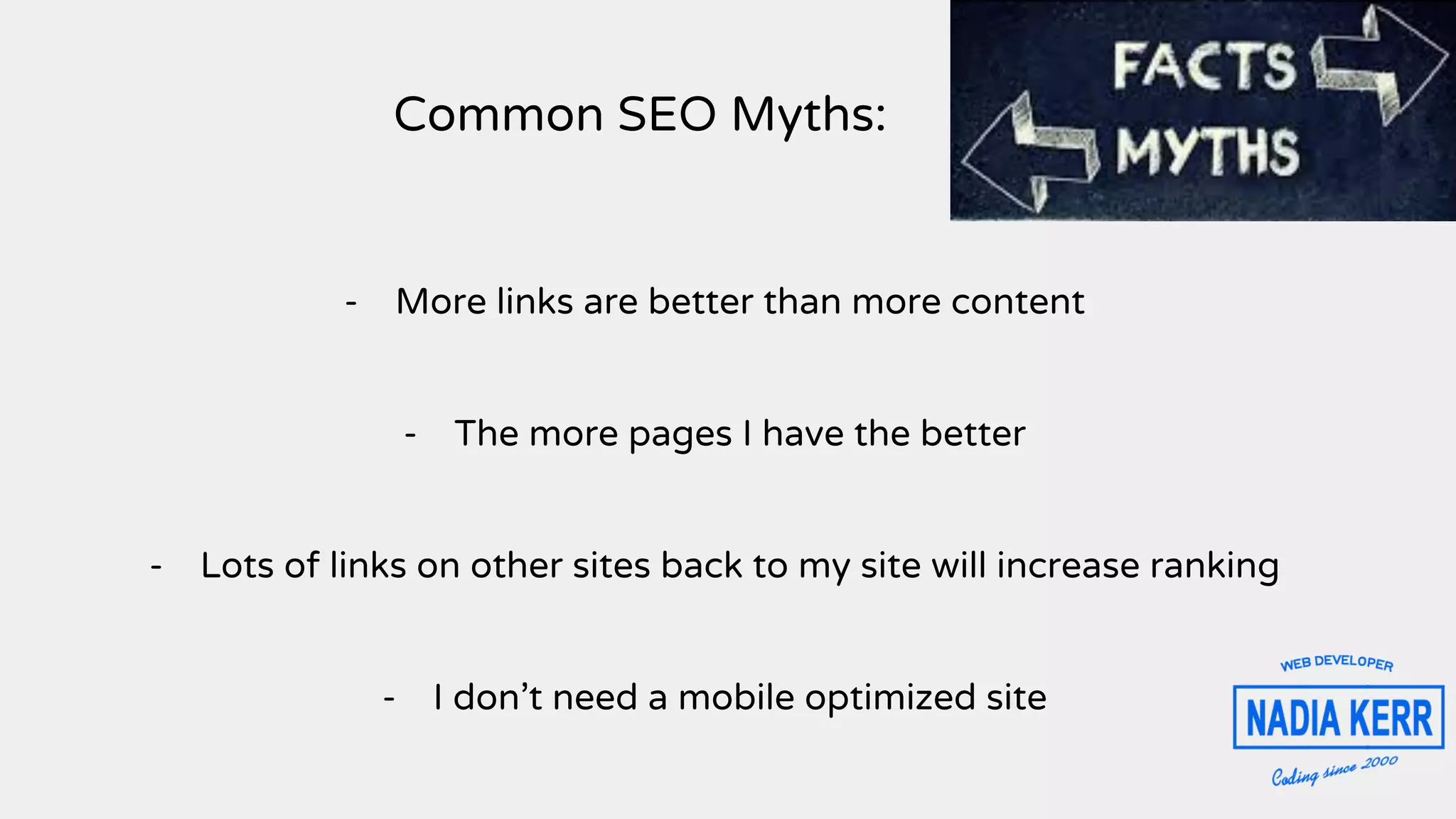 Common SEO Myths:
- More links are better than more content
- The more pages I have the better
- Lots of links on other sites back to my site will increase ranking
- I don’t need a mobile optimized site
 