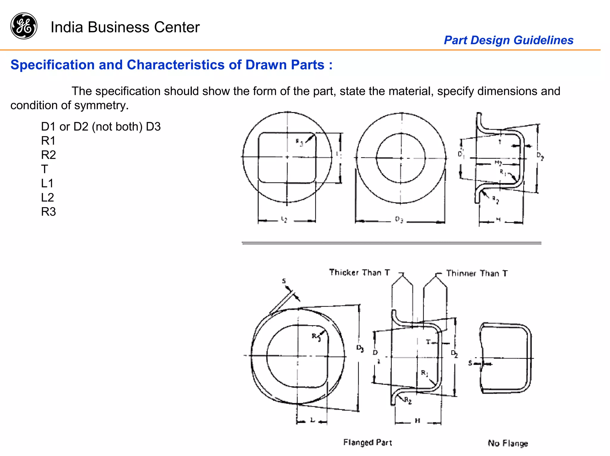 g India Business Center
Part Design Guidelines
Specification and Characteristics of Drawn Parts :
The specification should show the form of the part, state the material, specify dimensions and
condition of symmetry.
D1 or D2 (not both) D3
R1
R2
T
L1
L2
R3
 
