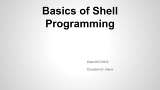 Basics of Shell
Programming
Date:02/7/2016
Chandan Kr. Rana
 