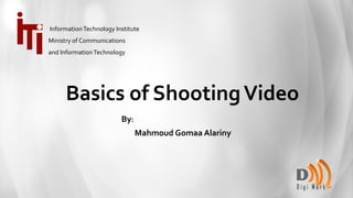 Basics of ShootingVideo
By:
Mahmoud Gomaa Alariny
InformationTechnology Institute
Ministry of Communications
and InformationTechnology
 