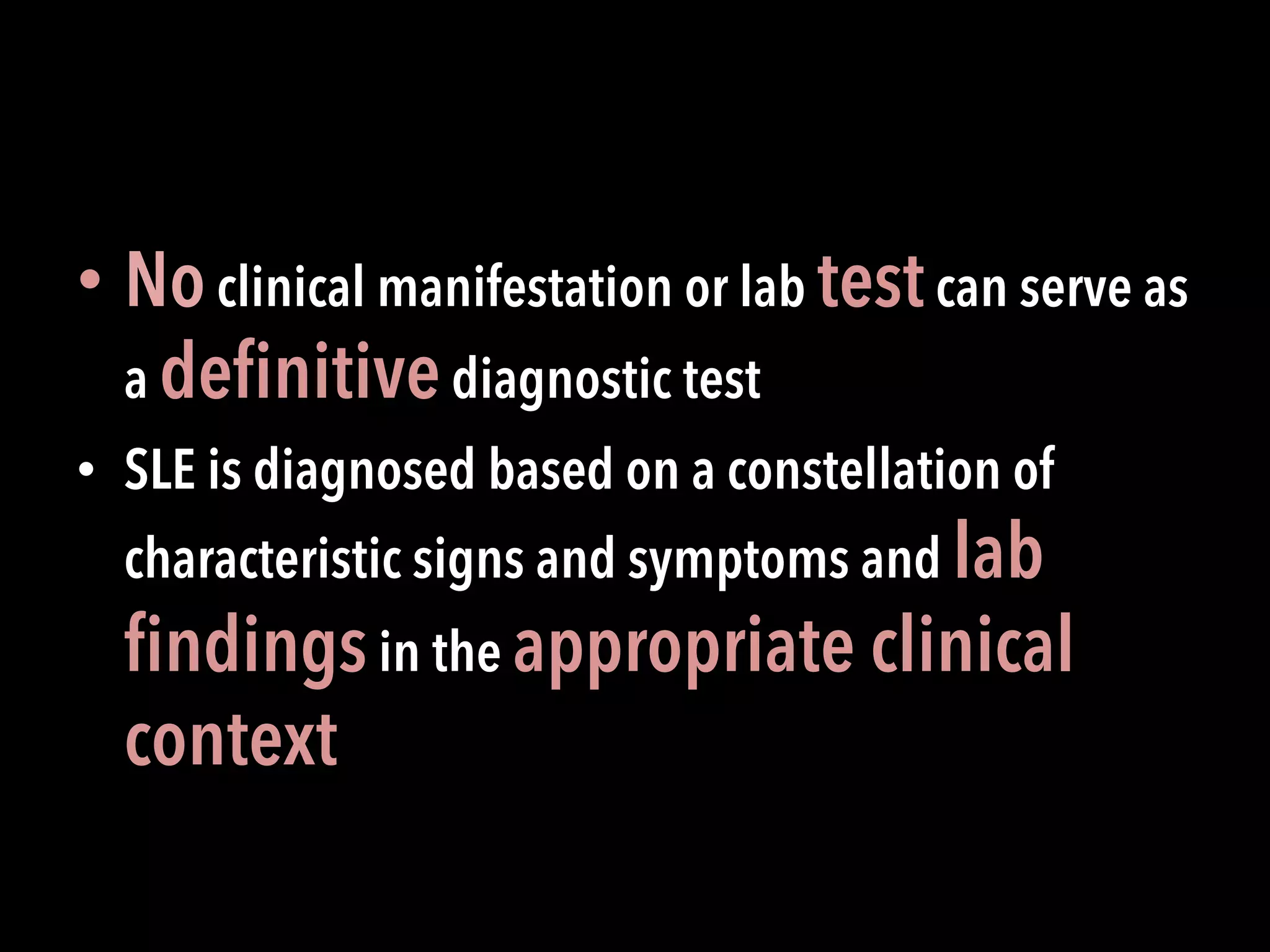 • Noclinical manifestation or lab testcan serve as
a deﬁnitivediagnostic test
•  SLE is diagnosed based on a constellation of
characteristic signs and symptoms and lab
ﬁndingsin the appropriate clinical
context
 
