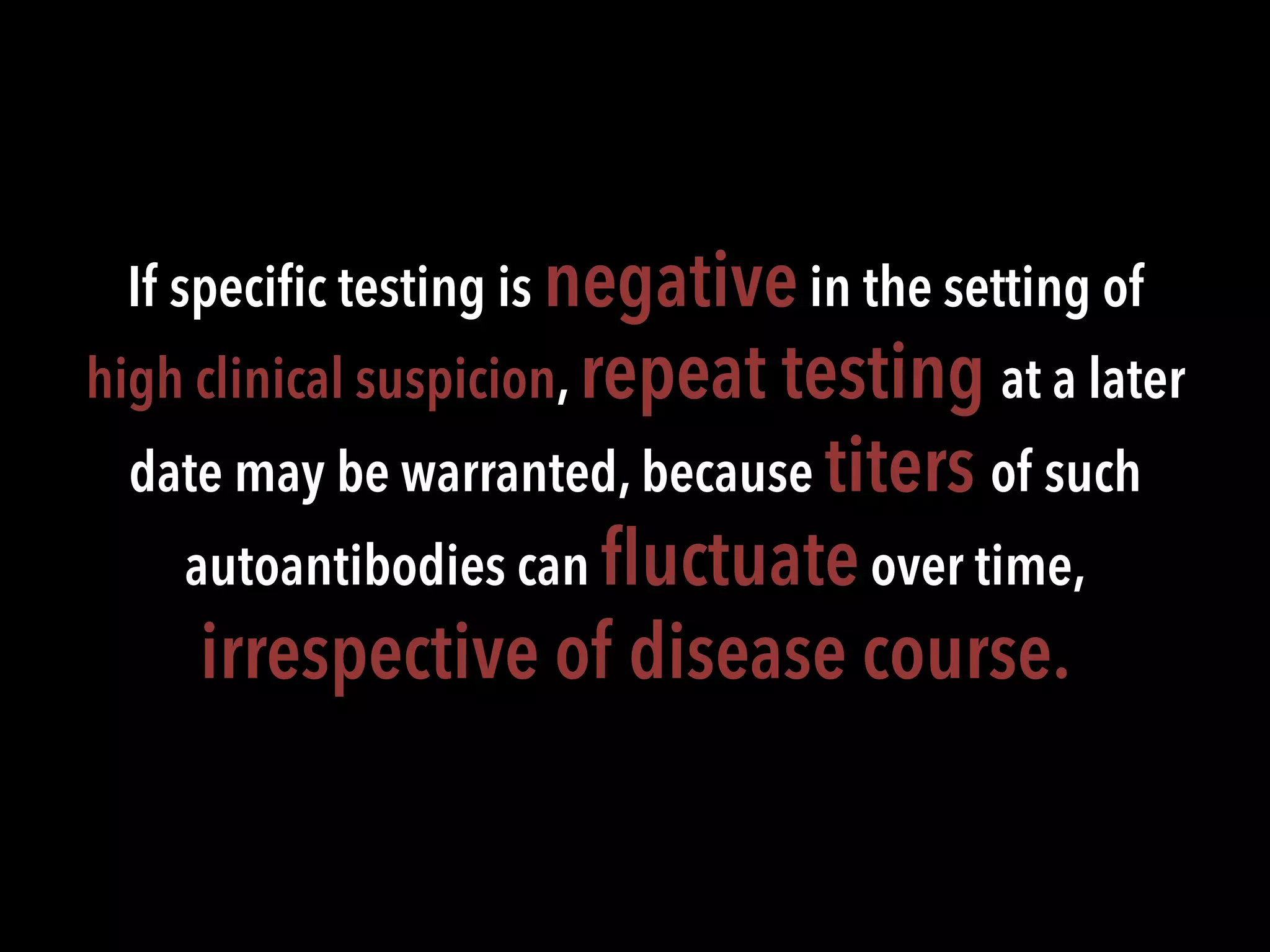 If speciﬁc testing is negativein the setting of
high clinical suspicion, repeat testing at a later
date may be warranted, because titers of such
autoantibodies can ﬂuctuateover time,
irrespective of disease course.
 