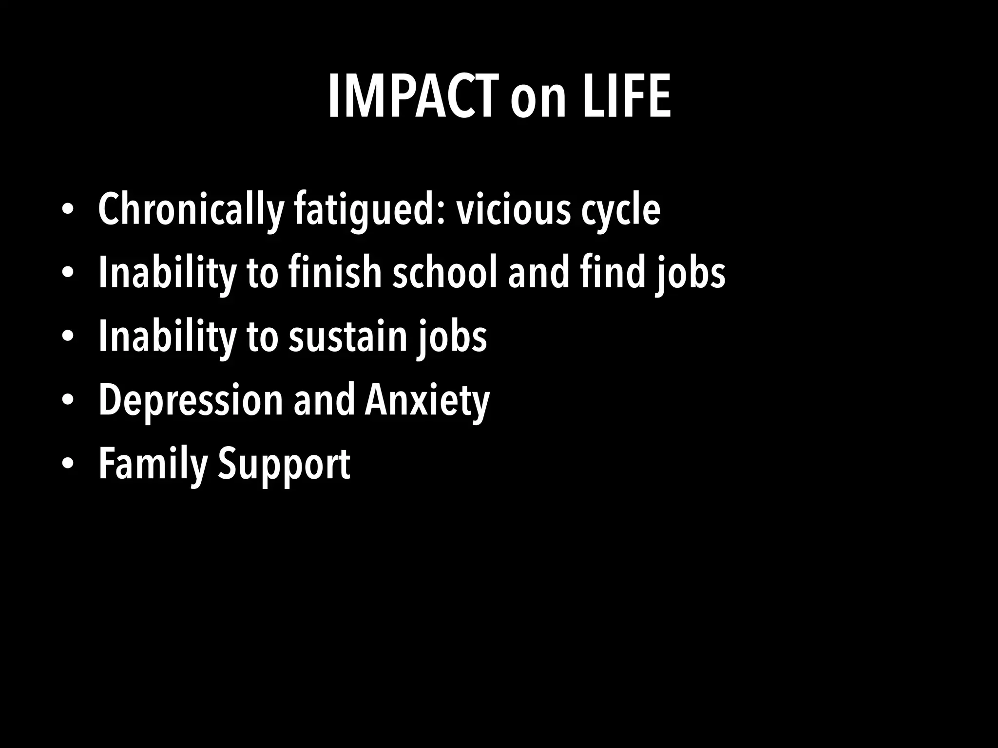 IMPACT on LIFE
•  Chronically fatigued: vicious cycle
•  Inability to ﬁnish school and ﬁnd jobs
•  Inability to sustain jobs
•  Depression and Anxiety
•  Family Support
 