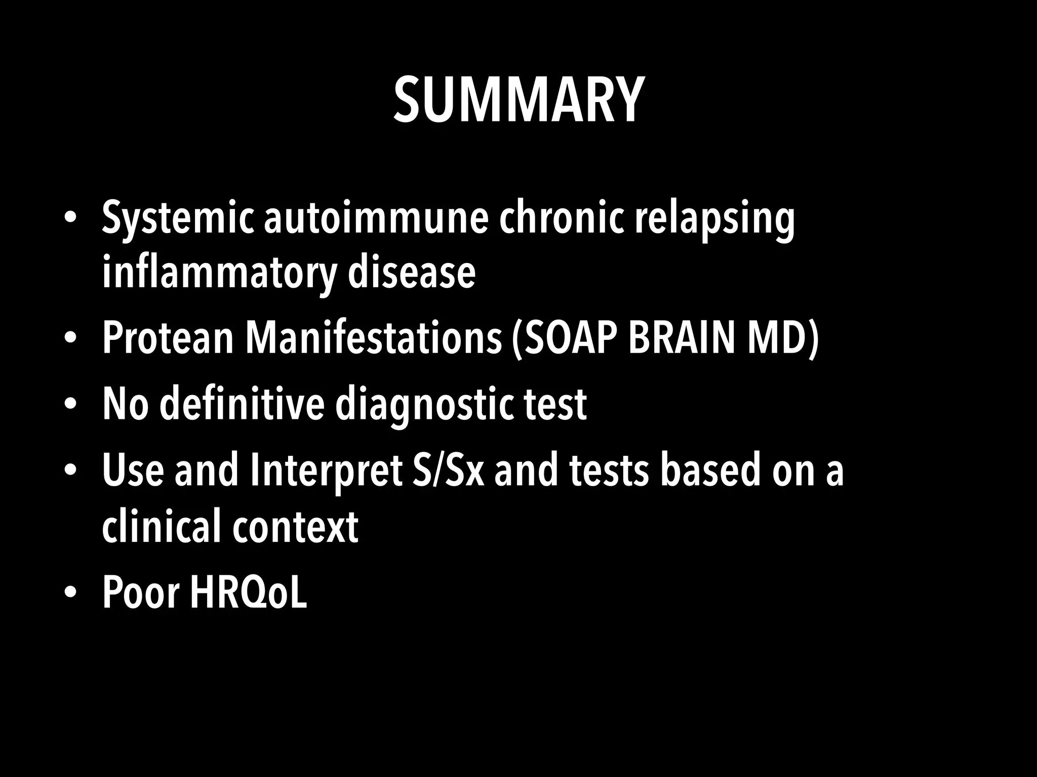 SUMMARY
•  Systemic autoimmune chronic relapsing
inﬂammatory disease
•  Protean Manifestations (SOAP BRAIN MD)
•  No deﬁnitive diagnostic test
•  Use and Interpret S/Sx and tests based on a
clinical context
•  Poor HRQoL
 