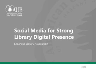 2022
Social Media for Strong
Library Digital Presence
Lebanese Library Association
 