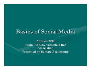 Basics of Social Media 
April 21, 2009 
From the New York State Bar 
Association 
Presented by Barbara Beauchamp 
 
