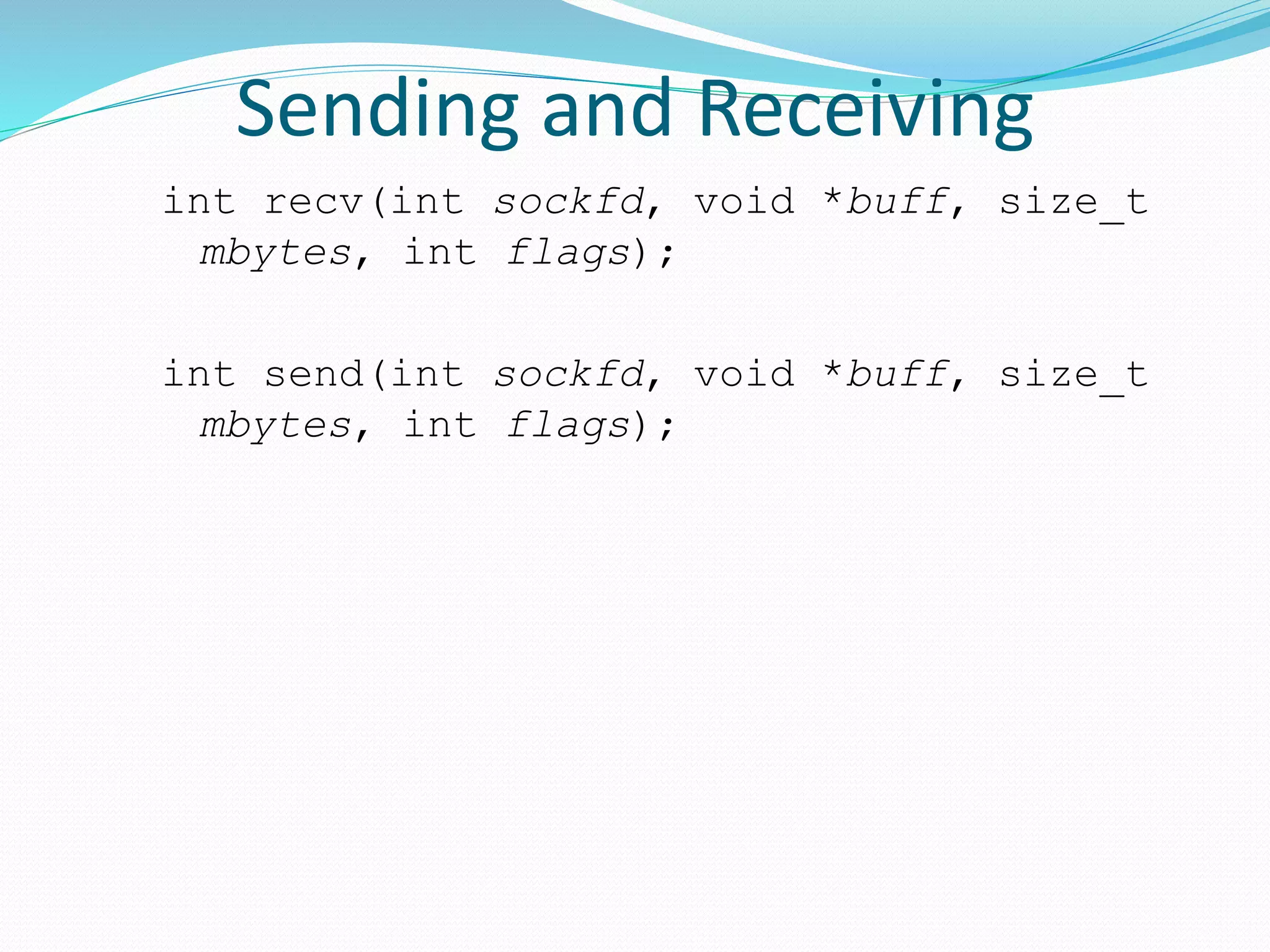 Sending and Receiving
int recv(int sockfd, void *buff, size_t
mbytes, int flags);
int send(int sockfd, void *buff, size_t
mbytes, int flags);
 