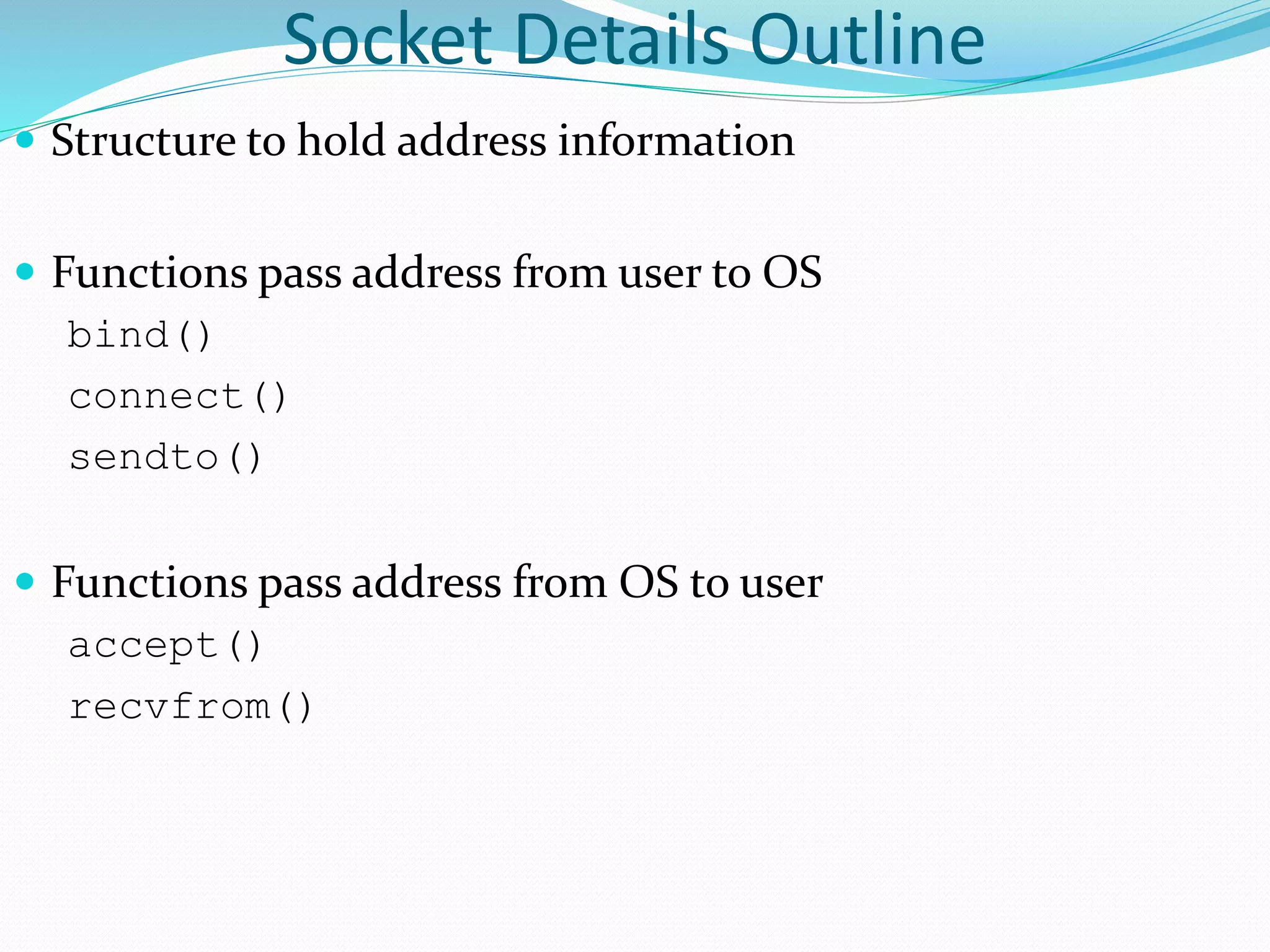 Socket Details Outline
 Structure to hold address information
 Functions pass address from user to OS
bind()
connect()
sendto()
 Functions pass address from OS to user
accept()
recvfrom()
 