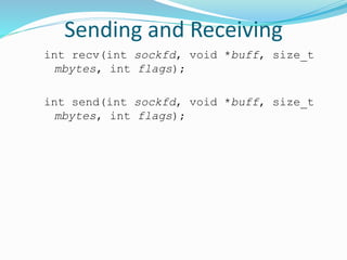 Sending and Receiving
int recv(int sockfd, void *buff, size_t
mbytes, int flags);
int send(int sockfd, void *buff, size_t
mbytes, int flags);
 