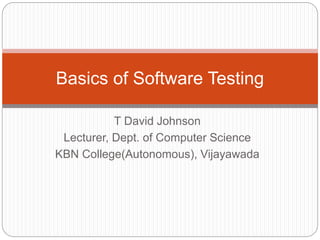 T David Johnson
Lecturer, Dept. of Computer Science
KBN College(Autonomous), Vijayawada
Basics of Software Testing
 