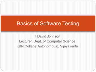 T David Johnson
Lecturer, Dept. of Computer Science
KBN College(Autonomous), Vijayawada
Basics of Software Testing
 