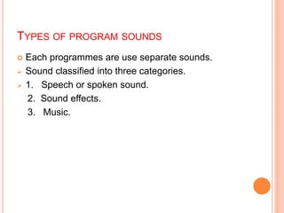 TYPES OF PROGRAM SOUNDS
 Each programmes are use separate sounds.
 Sound classified into three categories.
 1. Speech or spoken sound.
2. Sound effects.
3. Music.
 