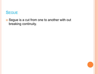 SEGUE
 Segue is a cut from one to another with out
breaking continuity.
 