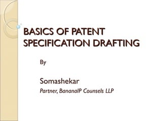 BASICS OF PATENTBASICS OF PATENT
SPECIFICATION DRAFTINGSPECIFICATION DRAFTING
By
Somashekar
Partner, BananaIP Counsels LLP
 