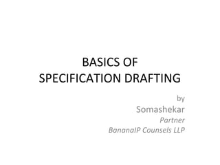 BASICS OF
SPECIFICATION DRAFTING
by
Somashekar
Partner
BananaIP Counsels LLP
 