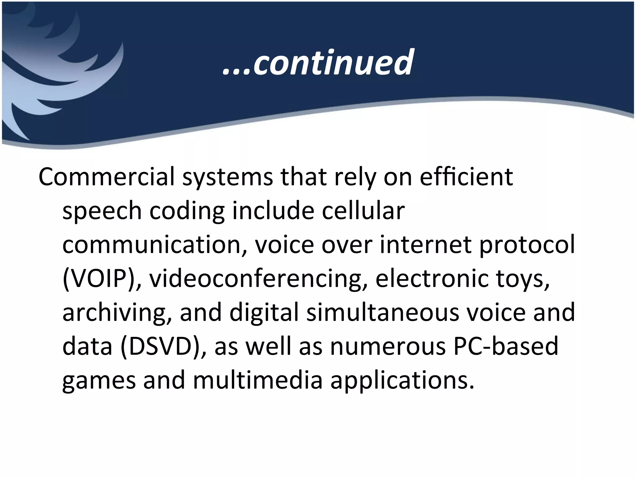 ...continued Commercial systems that rely on efﬁcient speech coding include cellular communication, voice over internet protocol (VOIP), videoconferencing, electronic toys, archiving, and digital simultaneous voice and data (DSVD), as well as numerous PC-based games and multimedia applications. 