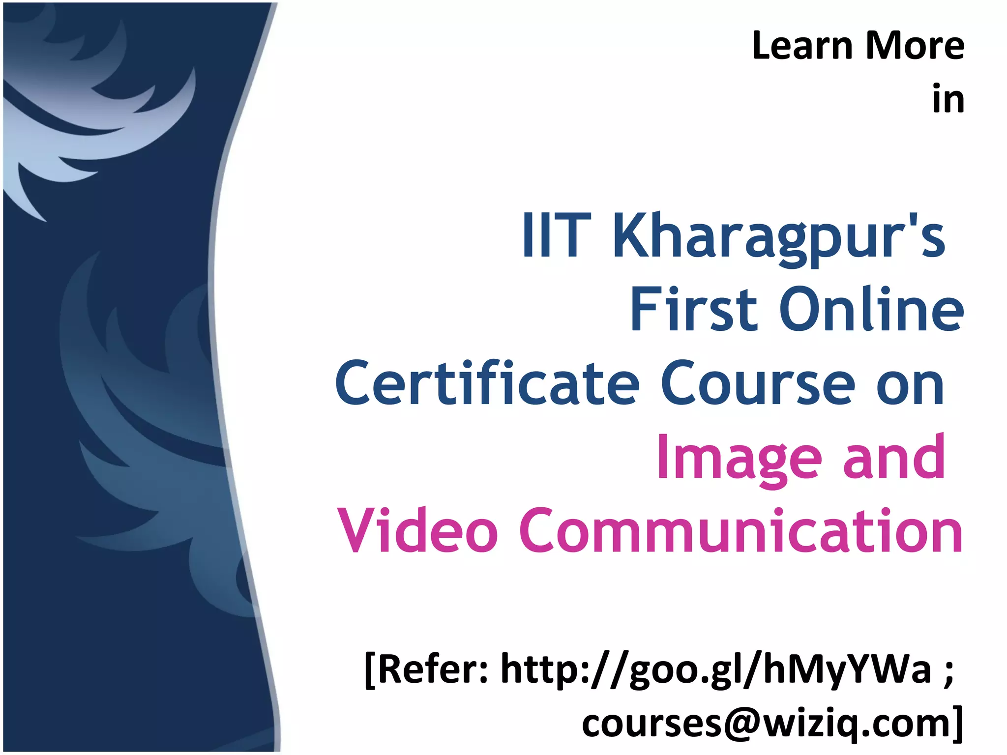 Learn More in IIT Kharagpur's First Online Certificate Course on Image and Video Communication [Refer: http://goo.gl/hMyYWa ; courses@wiziq.com] 