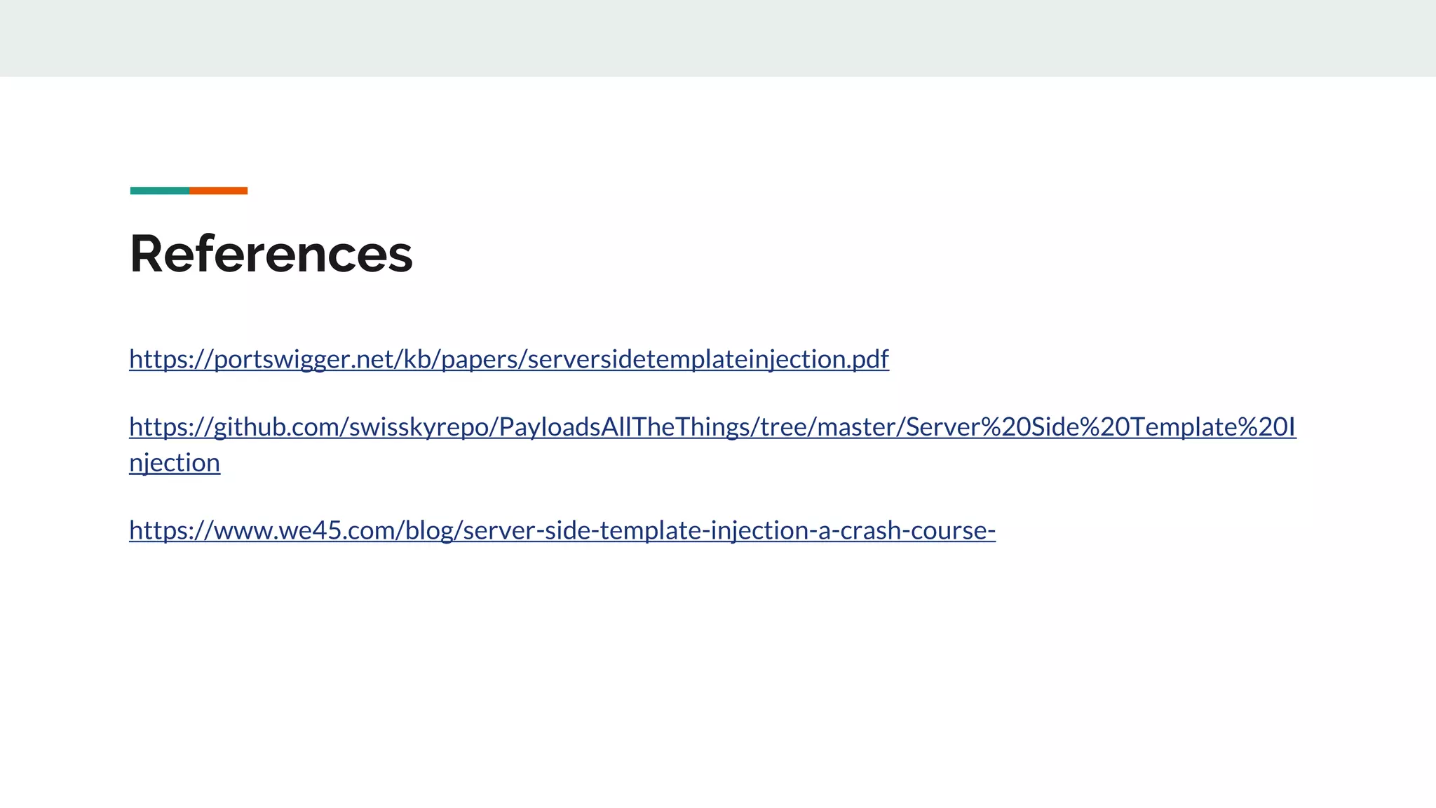 References
https://portswigger.net/kb/papers/serversidetemplateinjection.pdf
https://github.com/swisskyrepo/PayloadsAllTheThings/tree/master/Server%20Side%20Template%20I
njection
https://www.we45.com/blog/server-side-template-injection-a-crash-course-
 