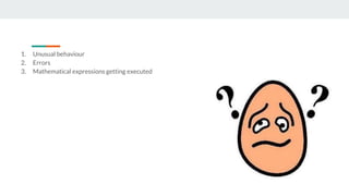 1. Unusual behaviour
2. Errors
3. Mathematical expressions getting executed
 