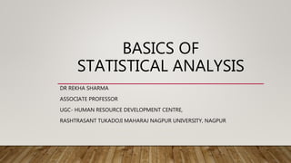 BASICS OF
STATISTICAL ANALYSIS
DR REKHA SHARMA
ASSOCIATE PROFESSOR
UGC- HUMAN RESOURCE DEVELOPMENT CENTRE,
RASHTRASANT TUKADOJI MAHARAJ NAGPUR UNIVERSITY, NAGPUR
 