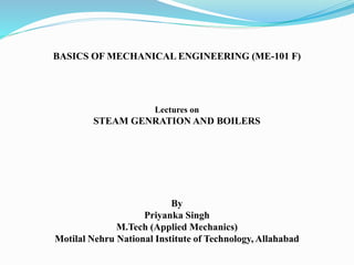 BASICS OF MECHANICAL ENGINEERING (ME-101 F)
Lectures on
STEAM GENRATION AND BOILERS
By
Priyanka Singh
M.Tech (Applied Mechanics)
Motilal Nehru National Institute of Technology, Allahabad
 