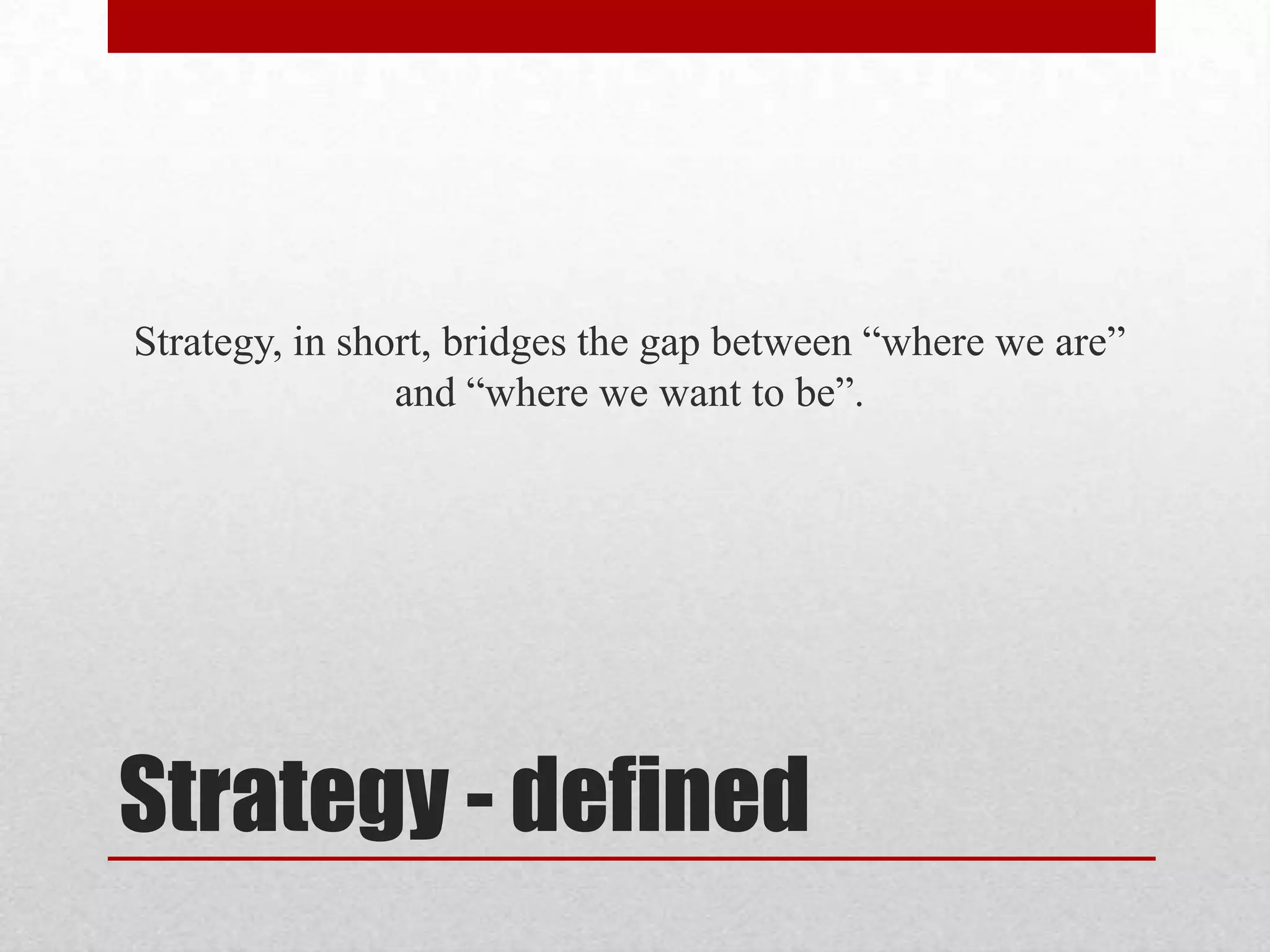Strategy, in short, bridges the gap between “where we are”
                and “where we want to be”.




Strategy - defined
 